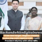 I’ll be next target': Raghav Chadha makes big claim against AAP, meets President Murmu with other MPs